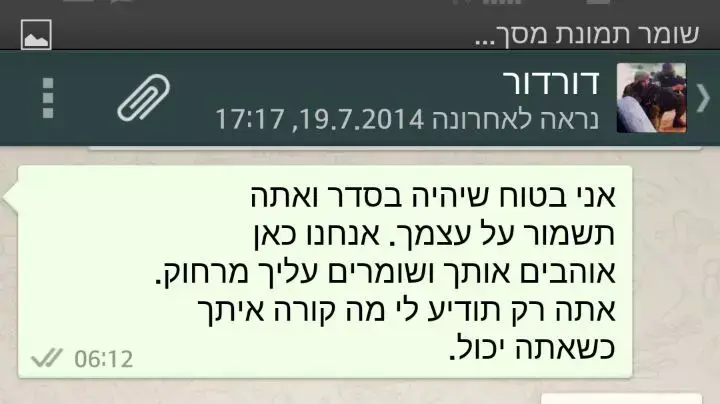 התכתבות הוואטסאפ של דור דרעי, שנהרג ברצועת עזה, עם אחיו אביחי, לפני הכניסה לעזה, יולי 2014 התכתבות הוואטסאפ של דור דרעי, שנהרג ברצועת עזה, עם אחיו אביחי, לפני הכניסה לעזה, יולי 2014